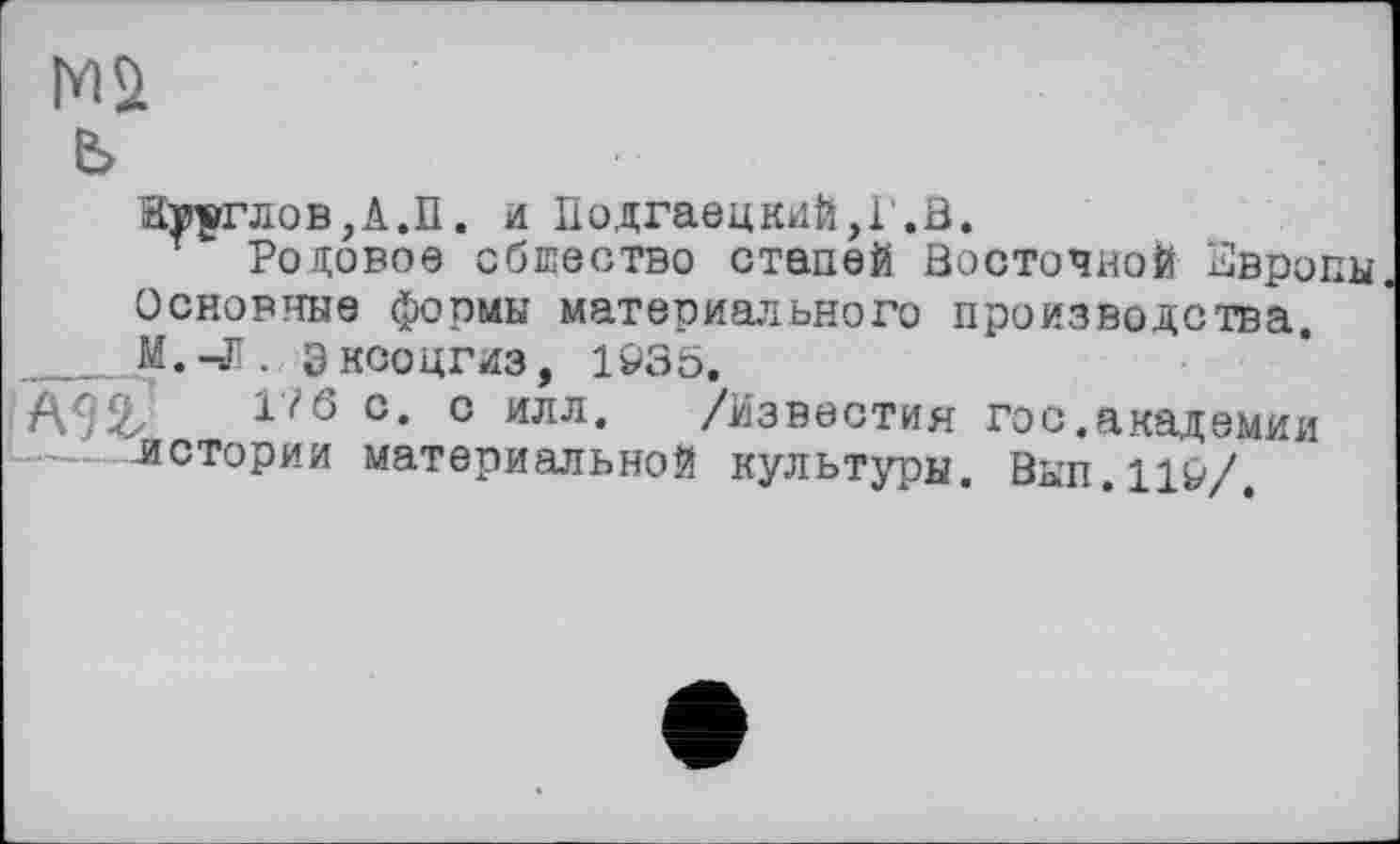 ﻿MS e>
атеглов,А.П. и ПодгаецкиЙ,Г.В.
Родовое сбіпество стапей Восточной Европы. Основные формы материального производства.
__эксоцгиз, 1935.
\$£	170 с* с илл* /Известия гос.академии
--истории материальной культуры. Вып.Ц9/